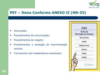 PET – Itens Conforme ANEXO II (NR-33) Iluminação; Procedimentos de comunicação; Procedimentos de resgate; Procedimentos e proteção de movimentação vertical; Treinamento dos trabalhadores atualizado; 