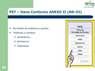 PET – Itens Conforme ANEXO II (NR-33) Permissão de trabalhos a quente; Telefones e contatos: Ambulância; Bombeiros; Segurança. 