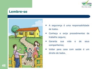 Lembre-se A segurança é uma responsabilidade de todos. Conheça e exija procedimentos de trabalho seguro; Garanta sua vida e de seus companheiros; Voltar para casa com saúde é um direito de todos. 