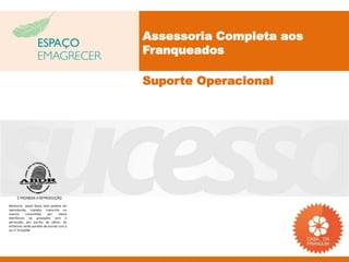 Assessoria Completa aos
                                           Franqueados

                                           Suporte Operacional




     É PROIBIDA A REPRODUÇÃO
Nenhuma parte desta obra poderá ser
reproduzida, copiada, transcrita ou
mesmo       transmitida     por    meios
eletrônicos ou gravações sem a
permissão, por escrito, do editor. Os
infratores serão punidos de acordo com a
Lei n° 9.610/98.
 