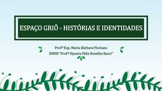 ESPAÇO GRIÔ - HISTÓRIAS E IDENTIDADES
Profª Esp. Maria Bárbara Floriano
EMEB “Profª Djanira Félix Bomfim Bacci”
 