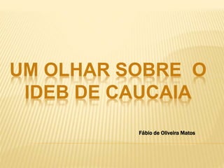 UM OLHAR SOBRE O
IDEB DE CAUCAIA
Fábio de Oliveira Matos
 