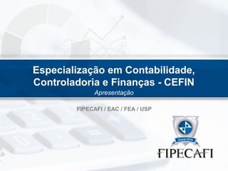 Especialização em Contabilidade,
Controladoria e Finanças - CEFIN
Apresentação
FIPECAFI / EAC / FEA / USP

 