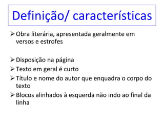 Definição/ características Obra literária, apresentada geralmente em versos e estrofes Disposição na página Texto em geral é curto Título e nome do autor que enquadra o corpo do texto Blocos alinhados à esquerda não indo ao final da linha 