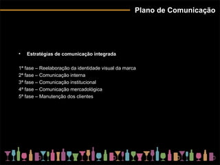 Plano de Comunicação Estratégias de comunicação integrada 1ª fase – Reelaboração da identidade visual da marca 2ª fase – Comunicação interna 3ª fase – Comunicação institucional 4ª fase – Comunicação mercadológica 5ª fase – Manutenção dos clientes 