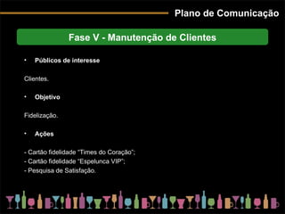 Plano de Comunicação Fase V - Manutenção de Clientes Públicos de interesse Clientes. Objetivo Fidelização. Ações - Cartão fidelidade “Times do Coração”; - Cartão fidelidade “Espelunca VIP”; - Pesquisa de Satisfação. 