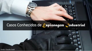 Casos Conhecidos de Espionagem Industrial
Fonte: Claudio Dodt
 