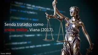 Sendo tratados como
crime militar. Viana (2017).
Fonte: MPGO
 