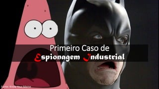 Primeiro Caso de
Espionagem Industrial
Fonte: Know Your Meme
 