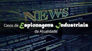 Casos de Espionagens Industriais
da Atualidade
Fonte: Page Fair
 