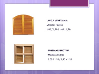 JANELA VENEZIANA:
Medidas Padrão
1.00 / 1,20 / 1,40 x 1,20




 JANELA GUILHOTINA
 Medidas Padrão
 1.00 / 1,20 / 1,40 x 1,20
 