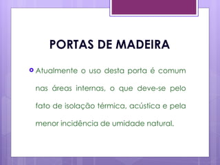 PORTAS DE MADEIRA
 Atualmente   o uso desta porta é comum

 nas áreas internas, o que deve-se pelo

 fato de isolação térmica, acústica e pela

 menor incidência de umidade natural.
 