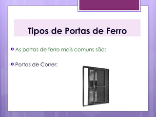 Tipos de Portas de Ferro
 As   portas de ferro mais comuns são:

 Portas   de Correr:
 