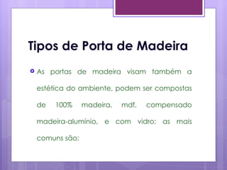Tipos de Porta de Madeira
   As portas de madeira visam também a

    estética do ambiente, podem ser compostas

    de   100%     madeira,   mdf,   compensado

    madeira-alumínio, e com vidro; as mais

    comuns são:
 