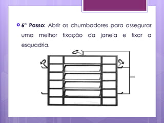  6°   Passo: Abrir os chumbadores para assegurar
 uma melhor fixação da janela e fixar a
 esquadria.
 