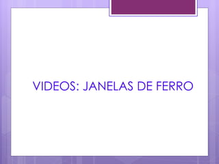VIDEOS: JANELAS DE FERRO
 