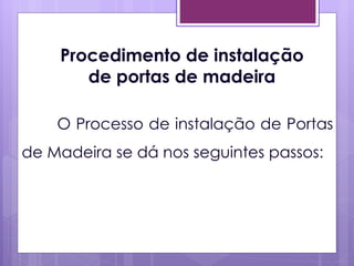Procedimento de instalação
       de portas de madeira

    O Processo de instalação de Portas
de Madeira se dá nos seguintes passos:
 