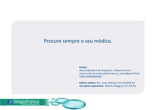 Procure sempre o seu médico.
Fontes:
Revista Brasileira de Psiquiatria. <Disponível em>:
/www.scielo.br/scielo.php?script=sci_arttext&pid=S1516-
44461999000600004
Editora médica: Dra. Anna Gabriela Fuks (615039-RJ)
Jornalista responsável: Roberto Maggessi (31.250 RJ)
 