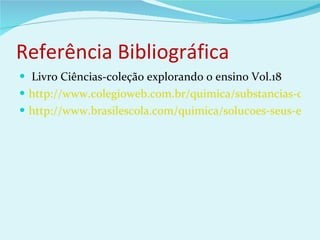 Referência Bibliográfica Livro Ciências-coleção explorando o ensino Vol.18 http://www.colegioweb.com.br/quimica/substancias-covalentes-e-moleculares.html http://www.brasilescola.com/quimica/solucoes-seus-estados-fisicos.htm 