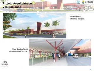 Projeto Arquitetônico
Vila São José


                              Vista externa
                              lateral da estação.




        Vista da plataforma
    alimentadora e troncal.




                                                    17
 