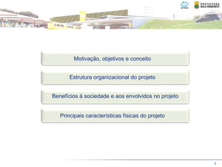 Motivação, objetivos e conceito


       Estrutura organizacional do projeto


Benefícios à sociedade e aos envolvidos no projeto


   Principais características físicas do projeto




                                                     3
 