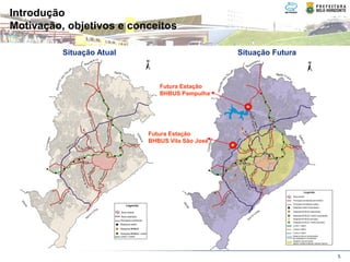 Introdução
Motivação, objetivos e conceitos

          Situação Atual                         Situação Futura



                              Futura Estação
                              BHBUS Pampulha




                           Futura Estação
                           BHBUS Vila São José




                                                                   5
 