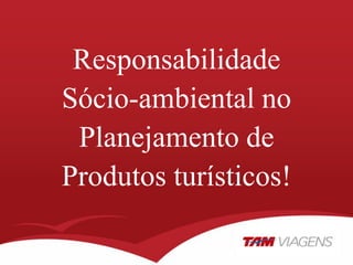 Responsabilidade
Sócio-ambiental no
 Planejamento de
Produtos turísticos!
 