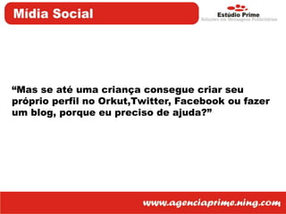 “Mas se até uma criança consegue criar seu próprio perfil no Orkut,Twitter, Facebook ou fazer um blog, porque eu preciso de ajuda?”
