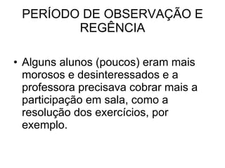 PERÍODO DE OBSERVAÇÃO E REGÊNCIA Alguns alunos (poucos) eram mais morosos e desinteressados e a professora precisava cobrar mais a participação em sala, como a  resolução dos exercícios, por exemplo. 