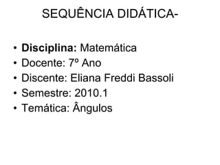 SEQUÊNCIA DIDÁTICA- Disciplina:  Matemática Docente: 7º Ano Discente: Eliana Freddi Bassoli  Semestre: 2010.1 Temática: Ângulos 