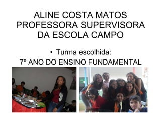 ALINE COSTA MATOS PROFESSORA SUPERVISORA DA ESCOLA CAMPO Turma escolhida: 7º ANO DO ENSINO FUNDAMENTAL 