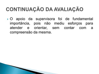 CONTINUAÇÃO DA AVALIAÇÃOO apoio da supervisora foi de fundamental importância, pois não mediu esforços para atender e orientar, sem contar com a compreensão da mesma.