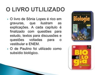 O LIVRO UTLILIZADOO livro de Sônia Lopes é rico em gravuras, que ilustram as explicações. A cada capítulo é finalizado com questões para estudo, textos para discussões e questões voltadas para o vestibular e ENEM.
