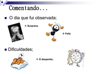 Comentando...
   O dia que fui observada;
             Surpresa


                                       Feliz




   Dificuldades;

                     O despertar..
 
