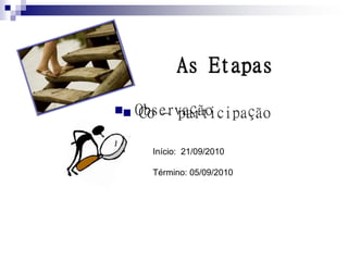 As Etapas

   Observação
     Co – participação

       Início: 21/09/2010

       Término: 05/09/2010
 