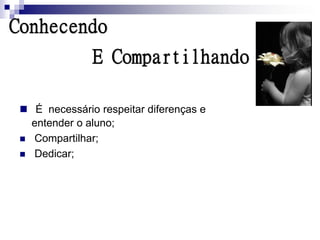 Conhecendo
               E Compartilhando

  É necessário respeitar diferenças e
   entender o aluno;
  Compartilhar;
  Dedicar;
 