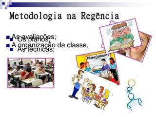Metodologia na Regência

■ Os planos;
  As avaliações;
■ A organização da classe.
  As técnicas;
 
