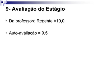 9- Avaliação do Estágio

• Da professora Regente =10,0

• Auto-avaliação = 9,5
 