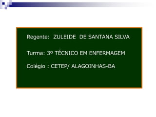 Regente: ZULEIDE DE SANTANA SILVA


Turma: 3º TÉCNICO EM ENFERMAGEM

Colégio : CETEP/ ALAGOINHAS-BA
 