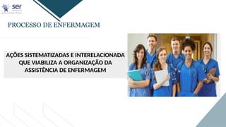 PROCESSO DE ENFERMAGEM
AÇÕES SISTEMATIZADAS E INTERELACIONADA
QUE VIABILIZA A ORGANIZAÇÃO DA
ASSISTÊNCIA DE ENFERMAGEM
 
