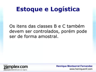 Estoque e Logística

Os itens das classes B e C também
devem ser controlados, porém pode
ser de forma amostral.




                   Henrique Montserrat Fernandez
                             www.henriquemf.com
 