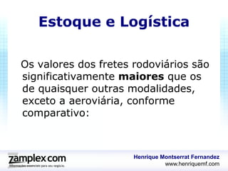 Estoque e Logística

Os valores dos fretes rodoviários são
significativamente maiores que os
de quaisquer outras modalidades,
exceto a aeroviária, conforme
comparativo:



                      Henrique Montserrat Fernandez
                                www.henriquemf.com
 