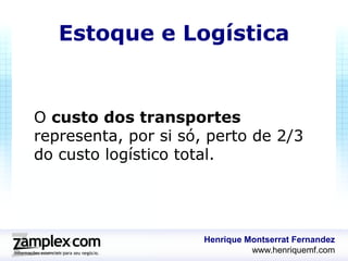Estoque e Logística


O custo dos transportes
representa, por si só, perto de 2/3
do custo logístico total.




                      Henrique Montserrat Fernandez
                                www.henriquemf.com
 