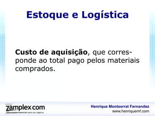 Estoque e Logística


Custo de aquisição, que corres-
ponde ao total pago pelos materiais
comprados.




                     Henrique Montserrat Fernandez
                               www.henriquemf.com
 