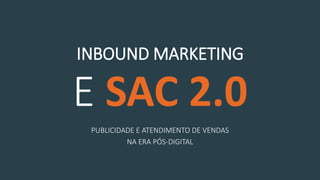 PUBLICIDADE E ATENDIMENTO DE VENDAS
NA ERA PÓS-DIGITAL
E SAC 2.0
INBOUND MARKETING
 