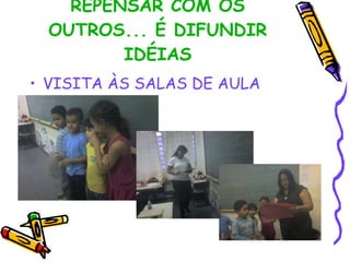 REPENSAR COM OS OUTROS... É DIFUNDIR IDÉIAS VISITA ÀS SALAS DE AULA