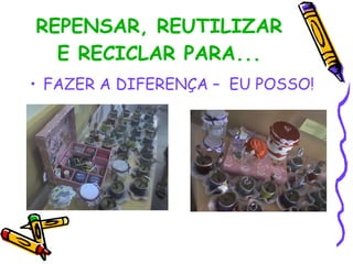 REPENSAR, REUTILIZAR E RECICLAR PARA... FAZER A DIFERENÇA – EU POSSO!