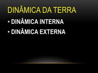DINÂMICA DA TERRA
• DINÂMICA INTERNA
• DINÂMICA EXTERNA
 