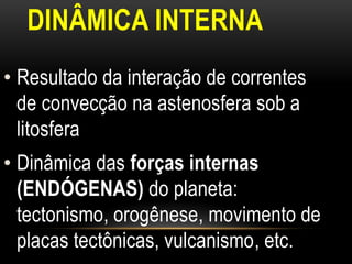 DINÂMICA INTERNA
• Resultado da interação de correntes
  de convecção na astenosfera sob a
  litosfera
• Dinâmica das forças internas
  (ENDÓGENAS) do planeta:
  tectonismo, orogênese, movimento de
  placas tectônicas, vulcanismo, etc.
 