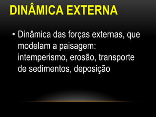 DINÂMICA EXTERNA
• Dinâmica das forças externas, que
  modelam a paisagem:
  intemperismo, erosão, transporte
  de sedimentos, deposição
 